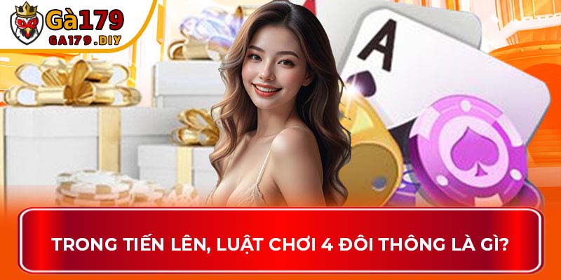 Trong Tiến Lên, luật chơi 4 đôi thông là gì?